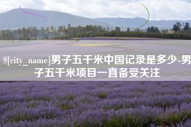 安宁男子五千米中国记录是多少-男子五千米项目一直备受关注