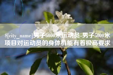安宁男子5000米运动员-男子5000米项目对运动员的身体机能有着极高要求