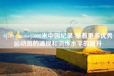 安宁5000米中国纪录-随着更多优秀运动员的涌现和训练水平的提升