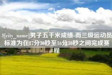 安宁男子五千米成绩-而三级运动员标准为在17分30秒至16分30秒之间完成赛程