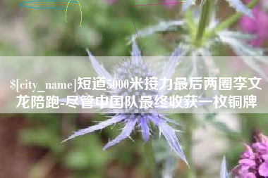 安宁短道5000米接力最后两圈李文龙陪跑-尽管中国队最终收获一枚铜牌