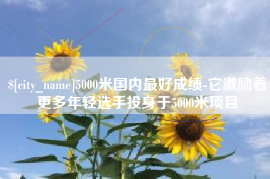 安宁5000米国内最好成绩-它激励着更多年轻选手投身于5000米项目