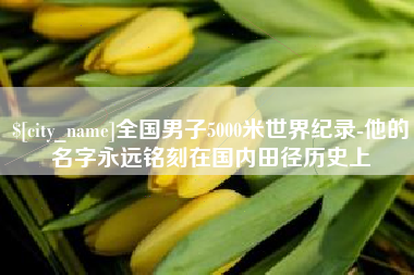 安宁全国男子5000米世界纪录-他的名字永远铭刻在国内田径历史上