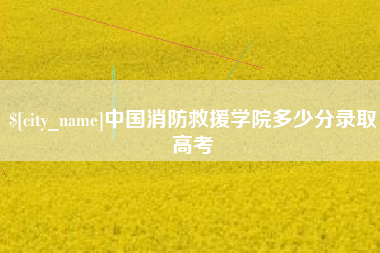 安宁中国消防救援学院多少分录取高考
