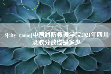 安宁中国消防救援学院2021年四川录取分数线是多少