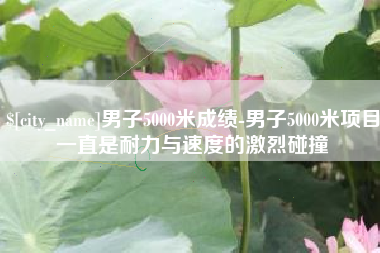 安宁男子5000米成绩-男子5000米项目一直是耐力与速度的激烈碰撞