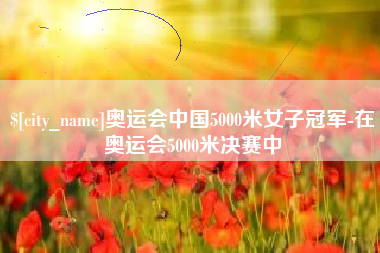 安宁奥运会中国5000米女子冠军-在奥运会5000米决赛中