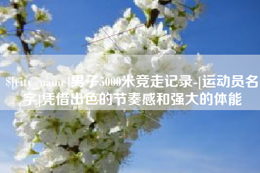 安宁男子5000米竞走记录-[运动员名字]凭借出色的节奏感和强大的体能