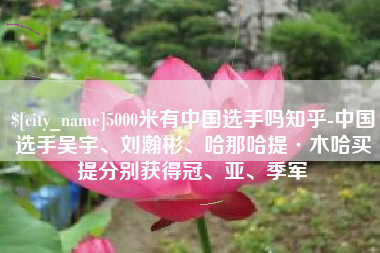 安宁5000米有中国选手吗知乎-中国选手吴宇、刘瀚彬、哈那哈提·木哈买提分别获得冠、亚、季军