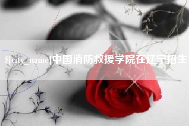 安宁中国消防救援学院在辽宁招生