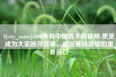 安宁5000米有中国选手吗视频-更是成为大家追寻答案、感受赛场激情的重要窗口