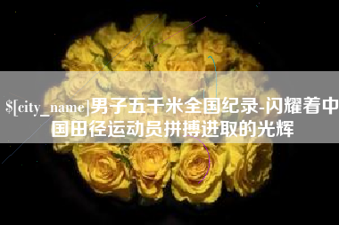 安宁男子五千米全国纪录-闪耀着中国田径运动员拼搏进取的光辉
