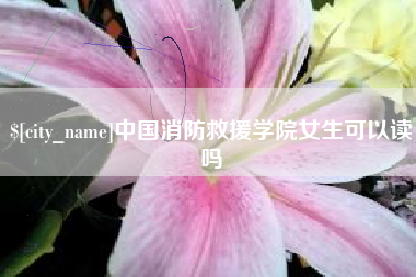安宁中国消防救援学院女生可以读吗