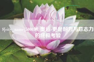 安宁5000米 奥运-更是耐力与意志力的终极考验