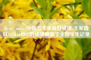 安宁中国五千米最好成绩-王军霞以14分51秒92的成绩刷新了全国学生记录