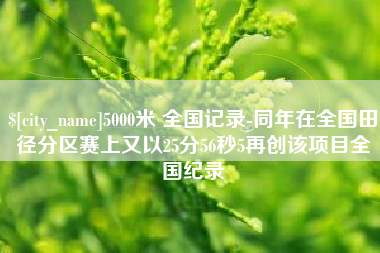 安宁5000米 全国记录-同年在全国田径分区赛上又以25分56秒5再创该项目全国纪录