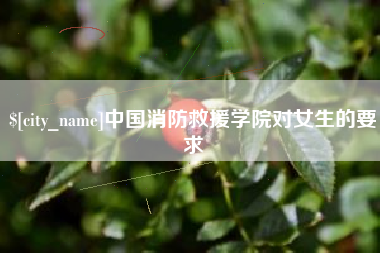 安宁中国消防救援学院对女生的要求