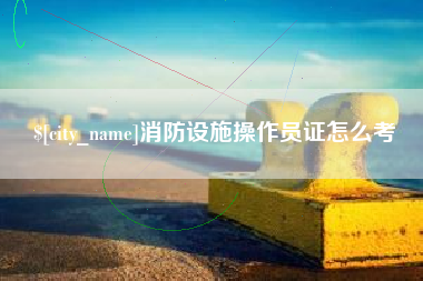 安宁消防设施操作员证怎么考