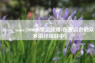 安宁5000米奥运成绩-在奥运会的众多田径项目中