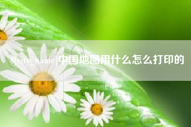 安宁中国地图用什么怎么打印的