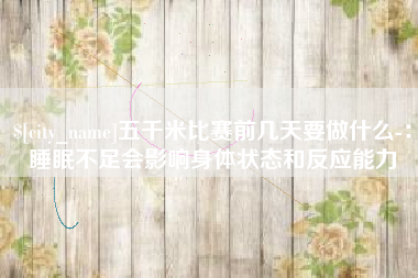 安宁五千米比赛前几天要做什么-：睡眠不足会影响身体状态和反应能力