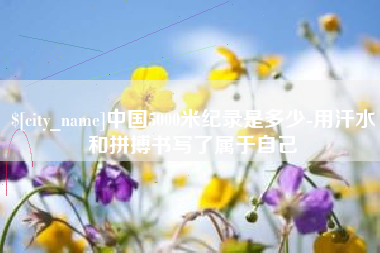 安宁中国5000米纪录是多少-用汗水和拼搏书写了属于自己