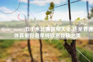 安宁五千米比赛视频大全-还是普通体育爱好者单纯欣赏竞技之美