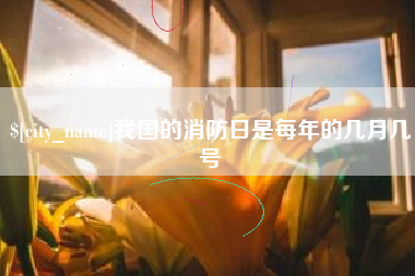 安宁我国的消防日是每年的几月几号
