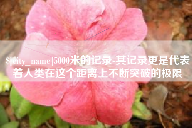 安宁5000米的记录-其记录更是代表着人类在这个距离上不断突破的极限