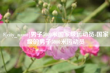安宁男子5000米国家级运动员-国家级的男子5000米运动员