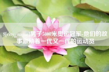 安宁男子5000米奥运冠军-他们的故事激励着一代又一代的运动员