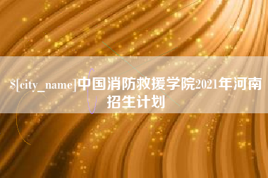 安宁中国消防救援学院2021年河南招生计划