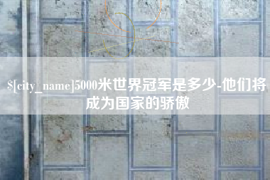 安宁5000米世界冠军是多少-他们将成为国家的骄傲