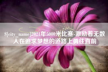 安宁2021年5000米比赛-激励着无数人在追求梦想的道路上勇往直前