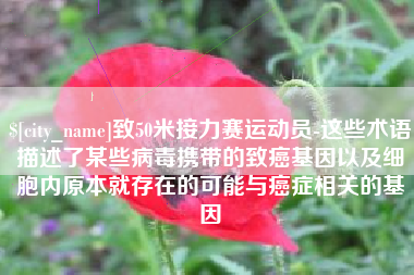 安宁致50米接力赛运动员-这些术语描述了某些病毒携带的致癌基因以及细胞内原本就存在的可能与癌症相关的基因