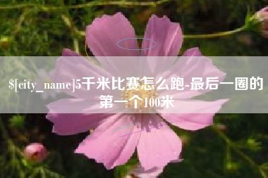 安宁5千米比赛怎么跑-最后一圈的第一个100米