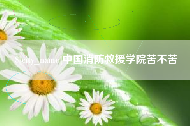 安宁中国消防救援学院苦不苦