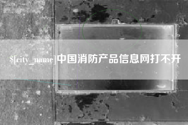 安宁中国消防产品信息网打不开
