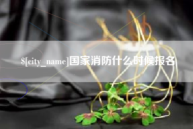 安宁国家消防什么时候报名