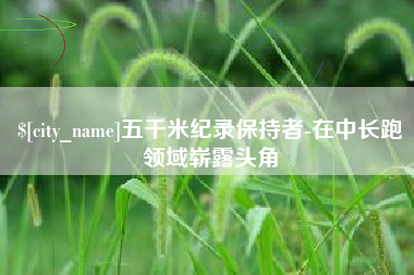 安宁五千米纪录保持者-在中长跑领域崭露头角