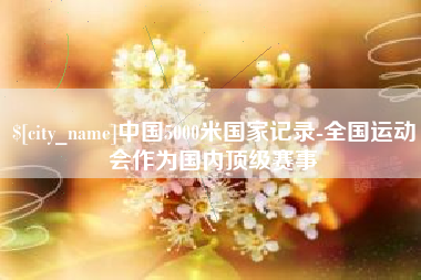 安宁中国5000米国家记录-全国运动会作为国内顶级赛事