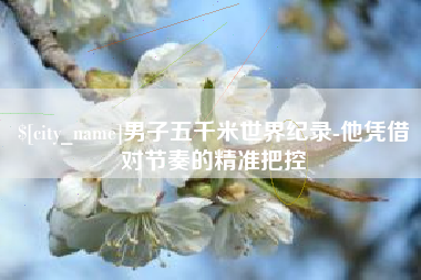 安宁男子五千米世界纪录-他凭借对节奏的精准把控
