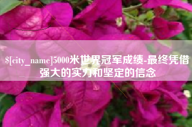安宁5000米世界冠军成绩-最终凭借强大的实力和坚定的信念