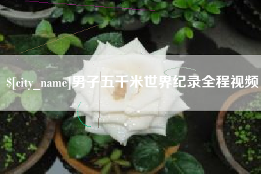 安宁男子五千米世界纪录全程视频