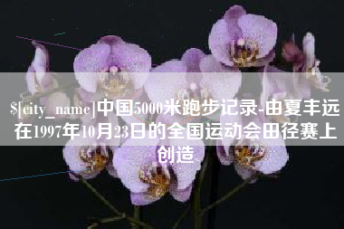 安宁中国5000米跑步记录-由夏丰远在1997年10月23日的全国运动会田径赛上创造