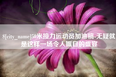 安宁50米接力运动员加油稿-无疑就是这样一场令人瞩目的盛宴