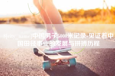 安宁中国男子5000米记录-见证着中国田径事业的发展与拼搏历程