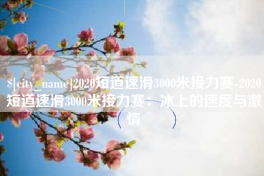 安宁2020短道速滑3000米接力赛-2020短道速滑3000米接力赛：冰上的速度与激情