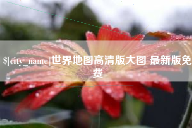 安宁世界地图高清版大图 最新版免费