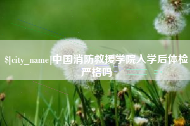 安宁中国消防救援学院入学后体检严格吗